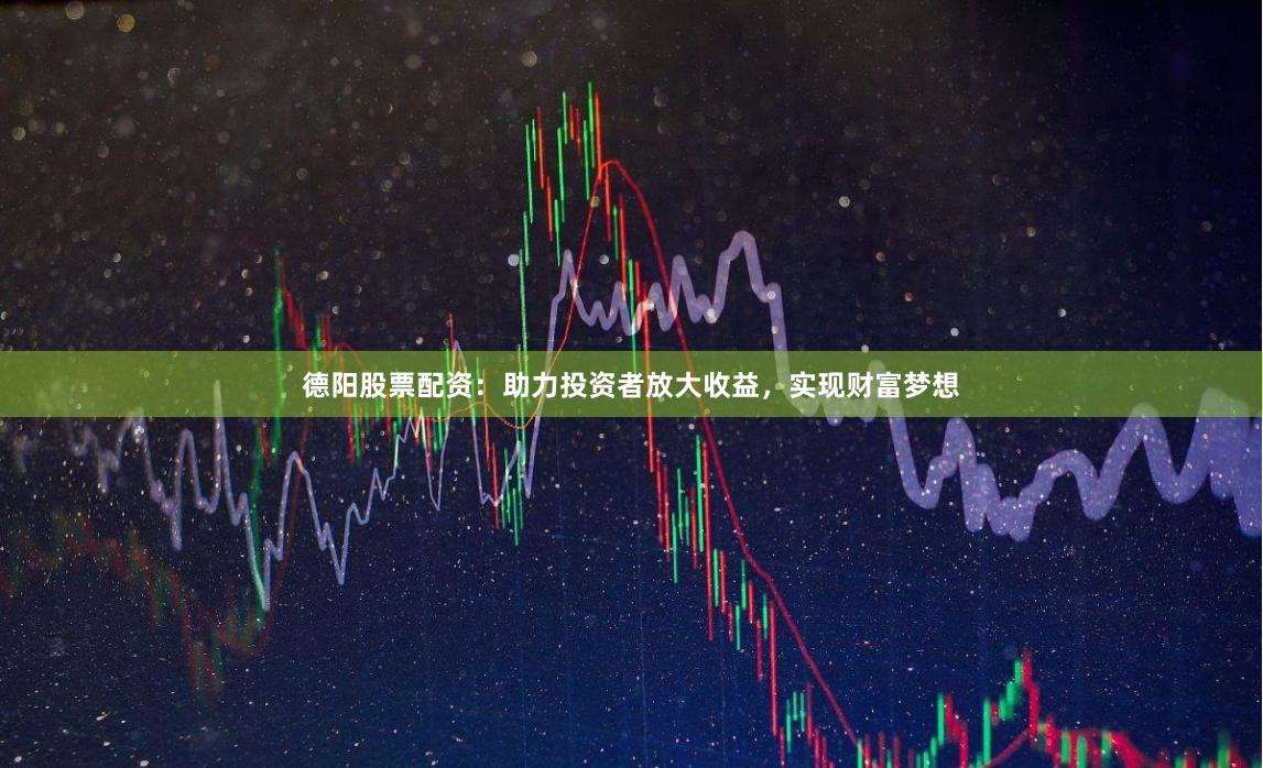 德阳股票配资：助力投资者放大收益，实现财富梦想