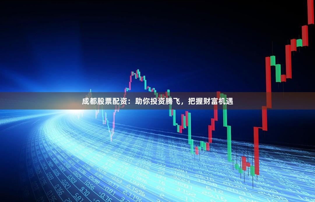 成都股票配资：助你投资腾飞，把握财富机遇