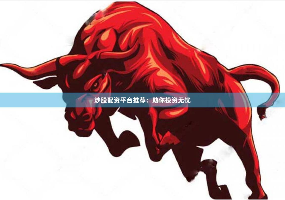 炒股配资平台推荐：助你投资无忧