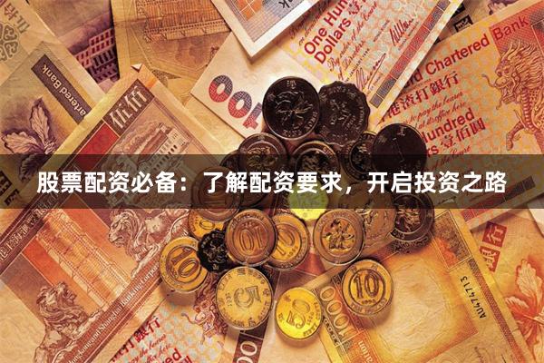 股票配资必备：了解配资要求，开启投资之路