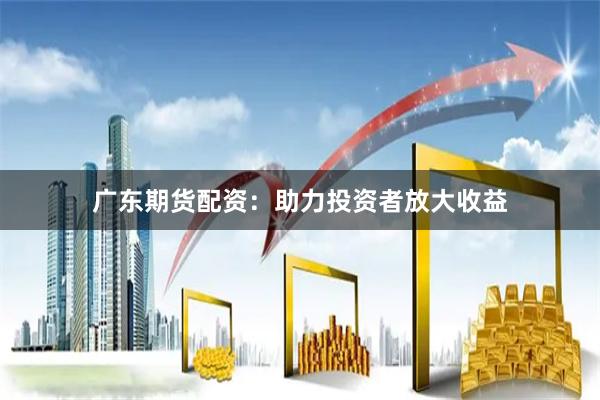 广东期货配资：助力投资者放大收益