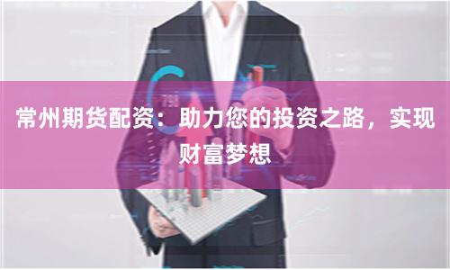 常州期货配资：助力您的投资之路，实现财富梦想