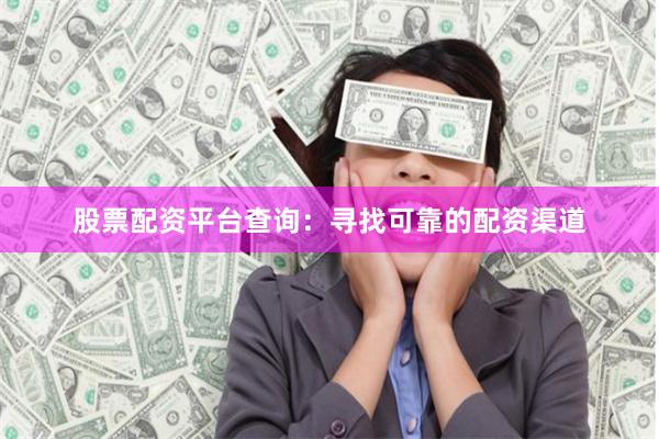 股票配资平台查询：寻找可靠的配资渠道