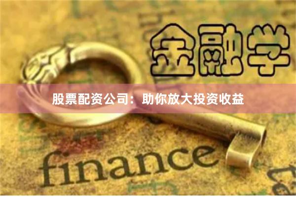 股票配资公司：助你放大投资收益