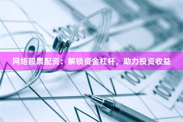 网络股票配资：解锁资金杠杆，助力投资收益