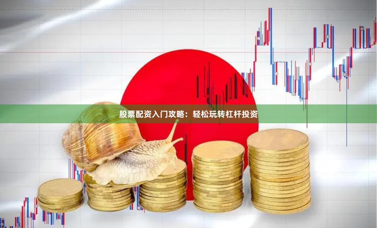 股票配资入门攻略：轻松玩转杠杆投资