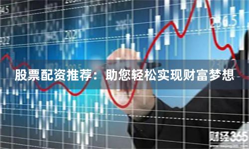 股票配资推荐：助您轻松实现财富梦想