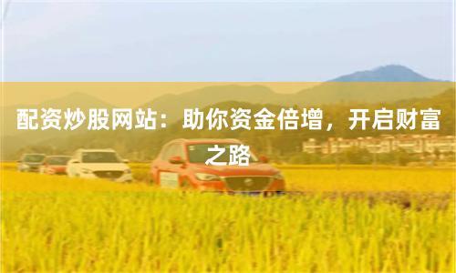 配资炒股网站：助你资金倍增，开启财富之路