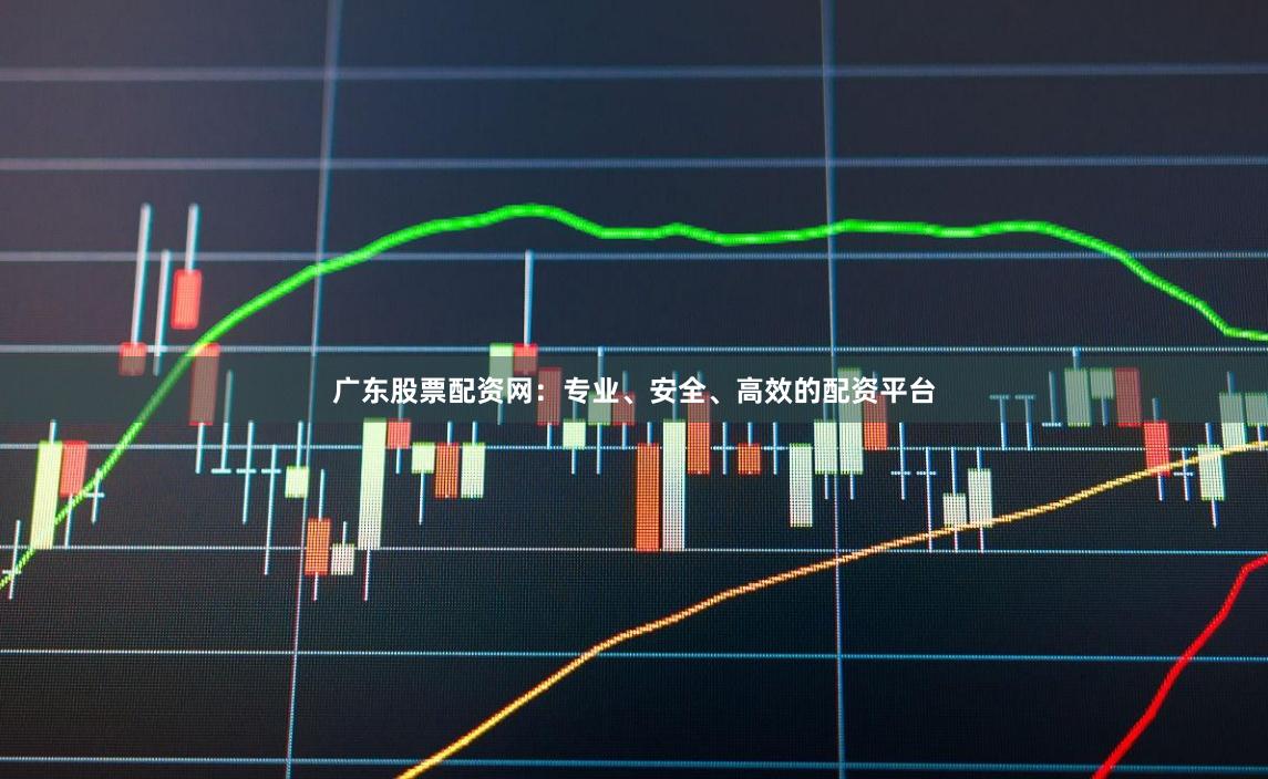 广东股票配资网：专业、安全、高效的配资平台