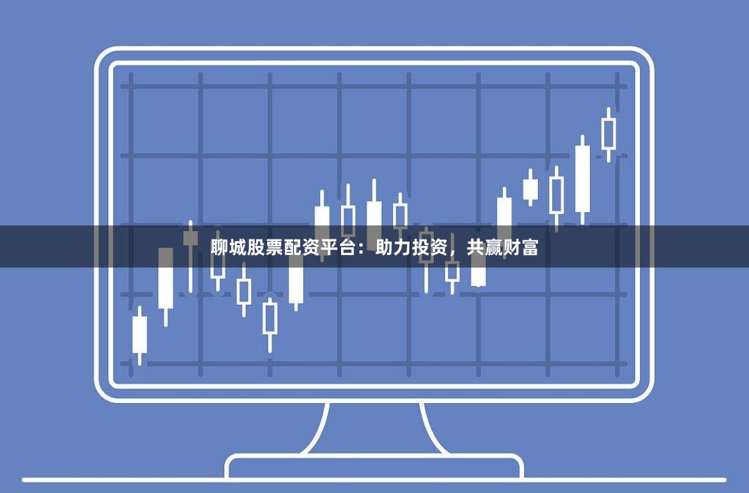 聊城股票配资平台：助力投资，共赢财富