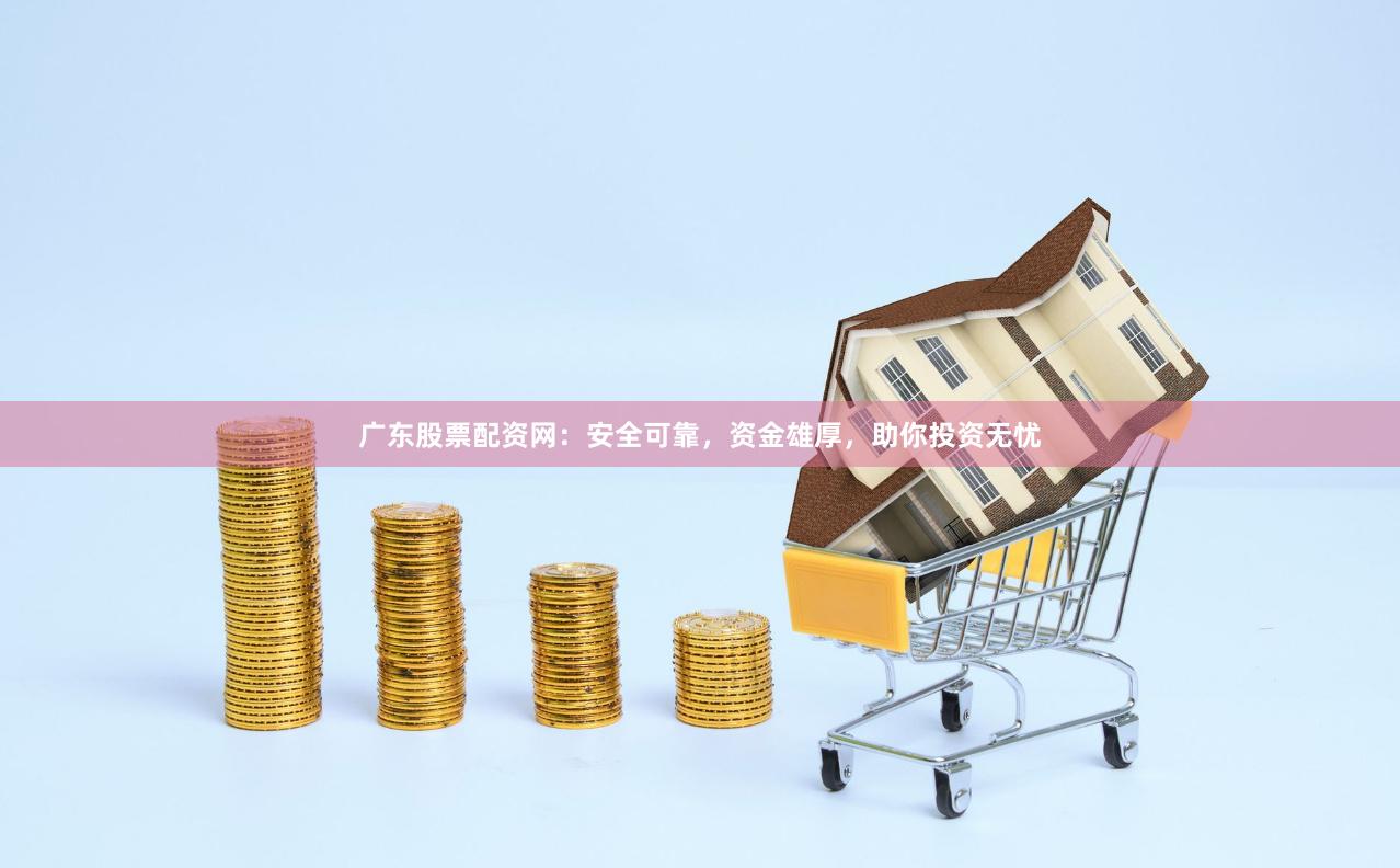 广东股票配资网：安全可靠，资金雄厚，助你投资无忧