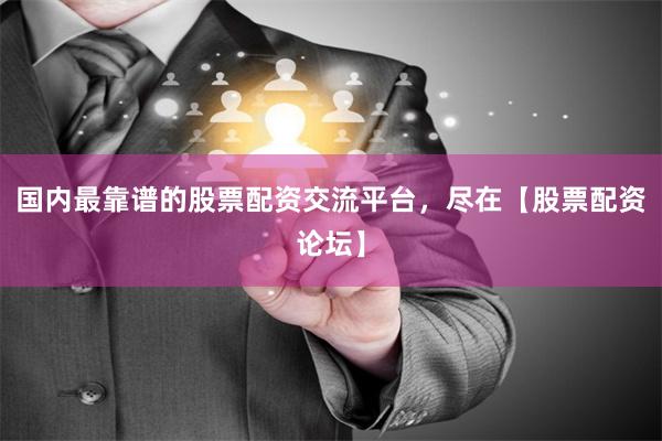 国内最靠谱的股票配资交流平台，尽在【股票配资论坛】