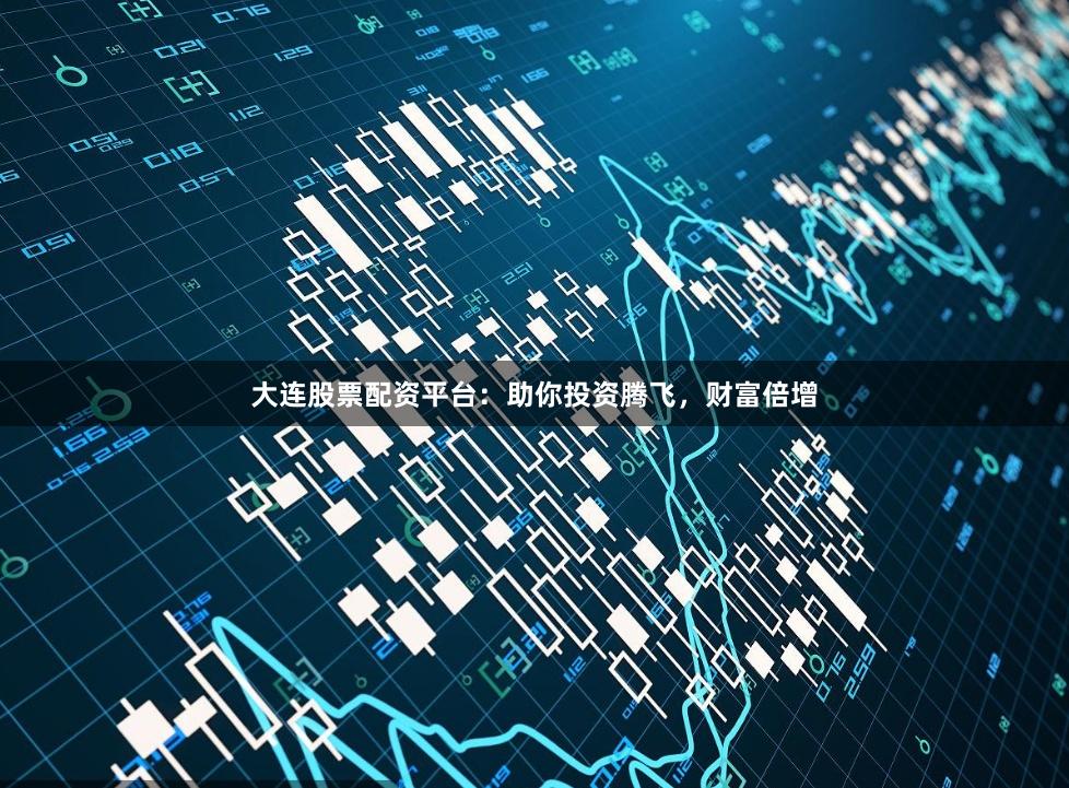 大连股票配资平台：助你投资腾飞，财富倍增