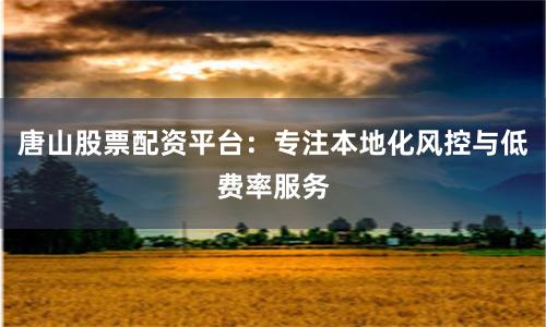 唐山股票配资平台：专注本地化风控与低费率服务