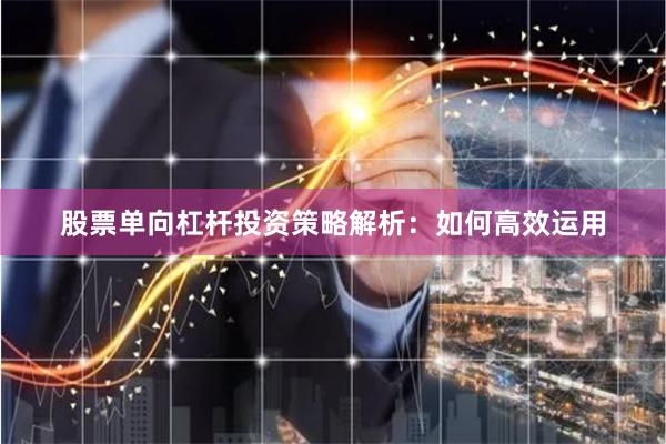 股票单向杠杆投资策略解析：如何高效运用