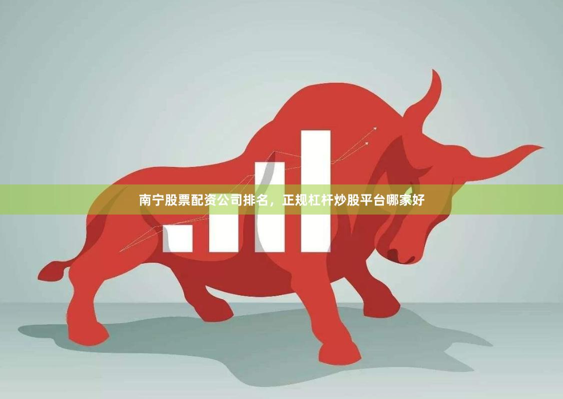 南宁股票配资公司排名，正规杠杆炒股平台哪家好