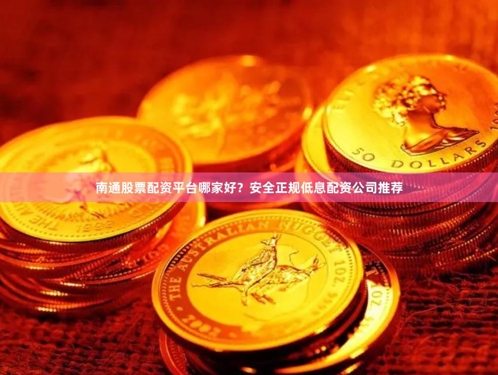 南通股票配资平台哪家好？安全正规低息配资公司推荐