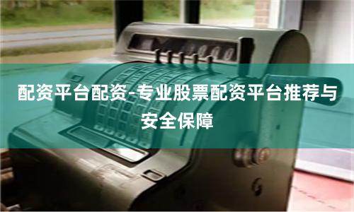配资平台配资-专业股票配资平台推荐与安全保障