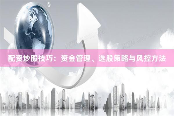 配资炒股技巧：资金管理、选股策略与风控方法