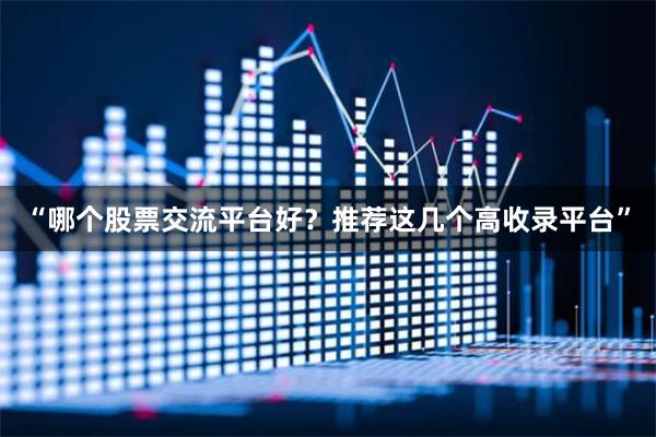 “哪个股票交流平台好？推荐这几个高收录平台”