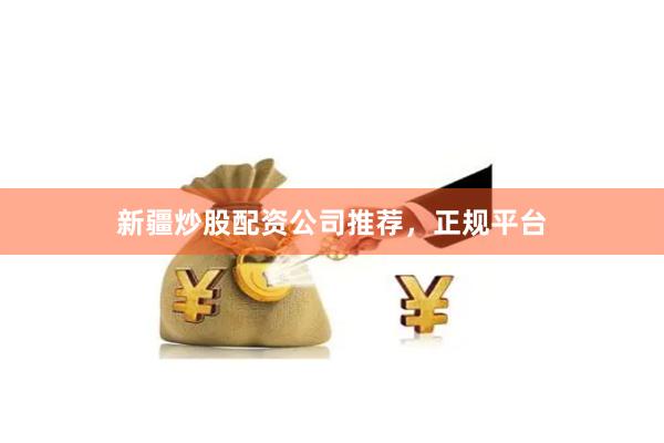 新疆炒股配资公司推荐，正规平台