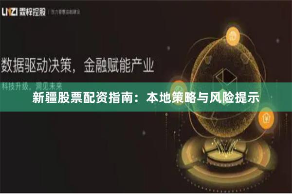 新疆股票配资指南：本地策略与风险提示