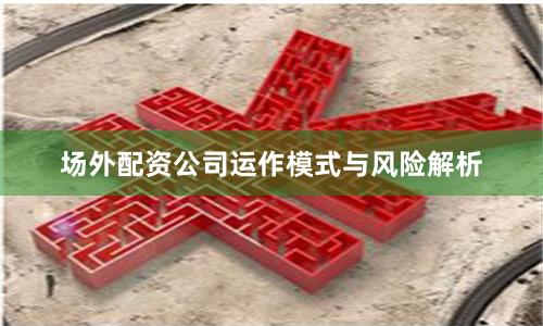 场外配资公司运作模式与风险解析
