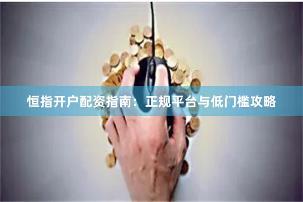恒指开户配资指南：正规平台与低门槛攻略