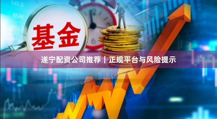 遂宁配资公司推荐｜正规平台与风险提示